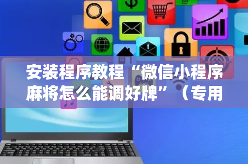 安装程序教程“微信小程序麻将怎么能调好牌”（专用神器下载)