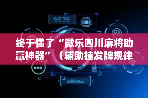 终于懂了“微乐四川麻将助赢神器”（辅助挂发牌规律)