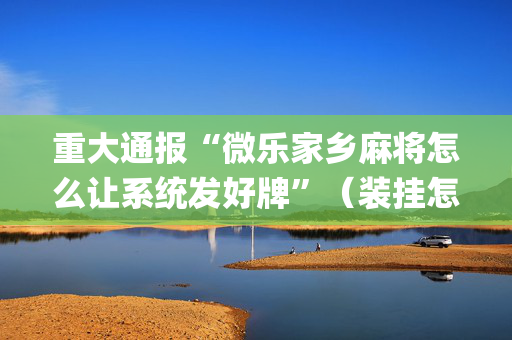 重大通报“微乐家乡麻将怎么让系统发好牌”（装挂怎么安装)