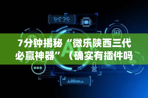 7分钟揭秘“微乐陕西三代必赢神器”（确实有插件吗)