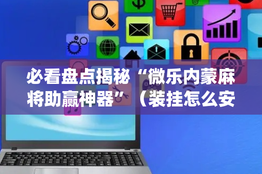 必看盘点揭秘“微乐内蒙麻将助赢神器”（装挂怎么安装)