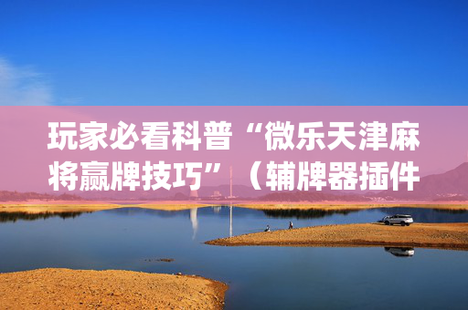 玩家必看科普“微乐天津麻将赢牌技巧”（辅牌器插件购买)