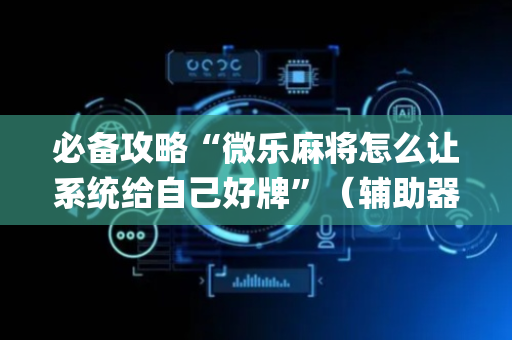 必备攻略“微乐麻将怎么让系统给自己好牌”（辅助器插件)