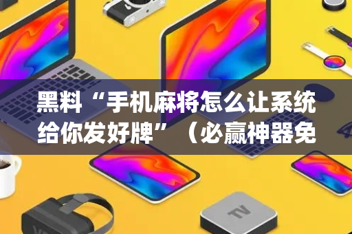 黑料“手机麻将怎么让系统给你发好牌”（必赢神器免费安装)