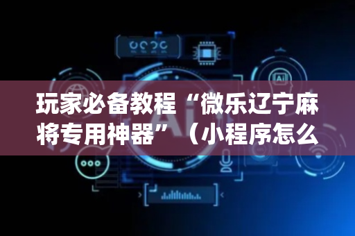 玩家必备教程“微乐辽宁麻将专用神器”（小程序怎么才会赢)