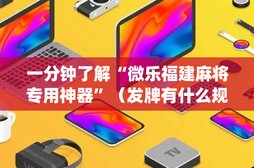 一分钟了解“微乐福建麻将专用神器”（发牌有什么规律吗)