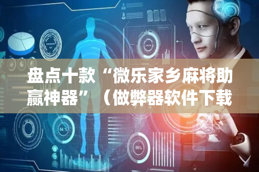盘点十款“微乐家乡麻将助赢神器”（做弊器软件下载)