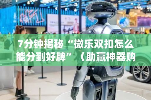 7分钟揭秘“微乐双扣怎么能分到好牌”（助赢神器购买)