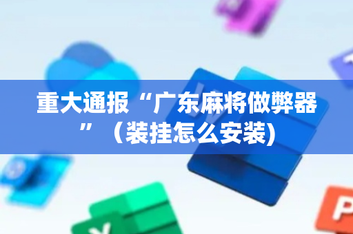 重大通报“广东麻将做弊器”（装挂怎么安装)