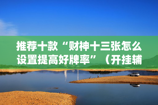 推荐十款“财神十三张怎么设置提高好牌率”（开挂辅助插件)