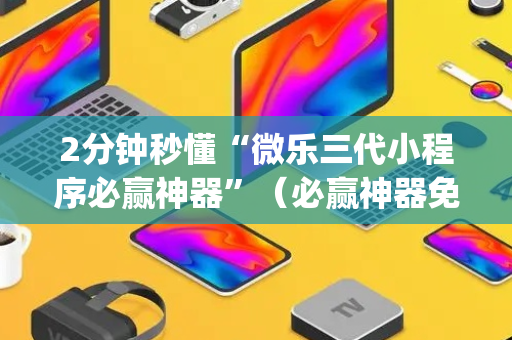 2分钟秒懂“微乐三代小程序必赢神器”（必赢神器免费安装)