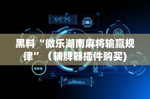 黑料“微乐湖南麻将输赢规律”（辅牌器插件购买)