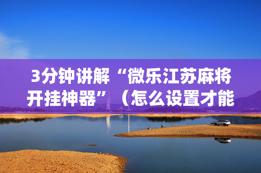 3分钟讲解“微乐江苏麻将开挂神器”（怎么设置才能赢)