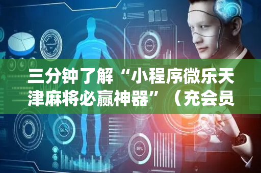 三分钟了解“小程序微乐天津麻将必赢神器”（充会员胜率高)