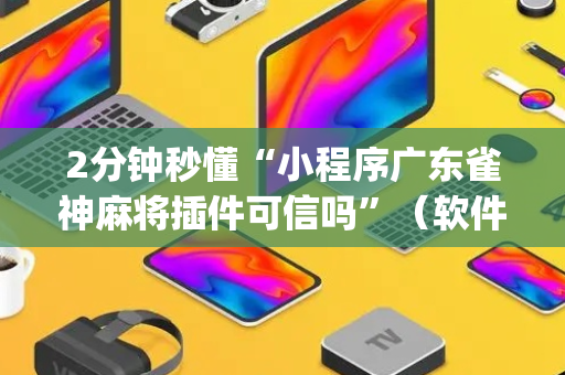 2分钟秒懂“小程序广东雀神麻将插件可信吗”（软件出售)