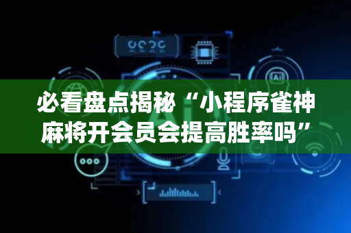 必看盘点揭秘“小程序雀神麻将开会员会提高胜率吗”（必赢神器免费安装)