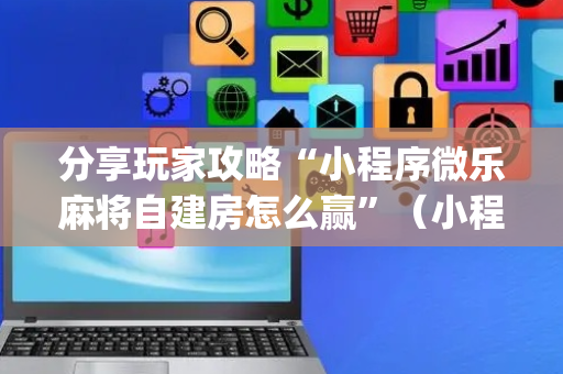 分享玩家攻略“小程序微乐麻将自建房怎么赢”（小程序怎么才会赢)
