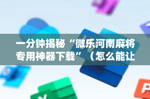 一分钟揭秘“微乐河南麻将专用神器下载”（怎么能让牌好一点)