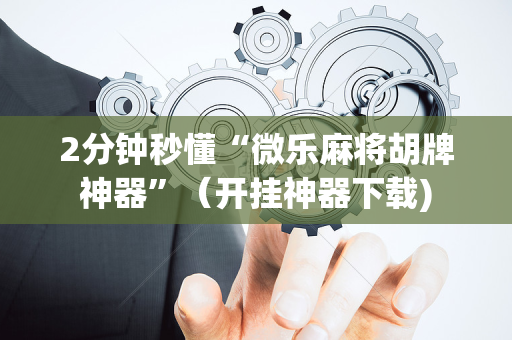2分钟秒懂“微乐麻将胡牌神器”（开挂神器下载)
