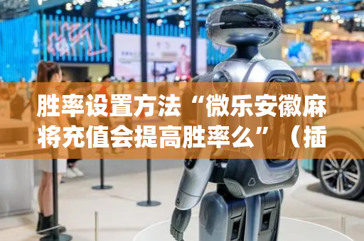 胜率设置方法“微乐安徽麻将充值会提高胜率么”（插件开挂免费AI)