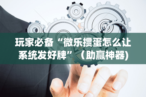 玩家必备“微乐掼蛋怎么让系统发好牌”（助赢神器)
