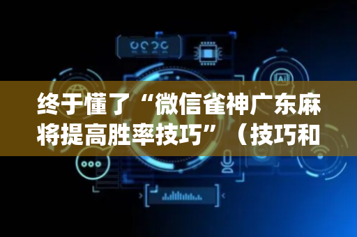 终于懂了“微信雀神广东麻将提高胜率技巧”（技巧和打好牌方法)