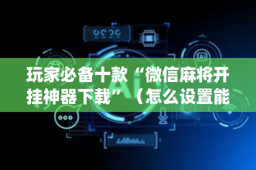玩家必备十款“微信麻将开挂神器下载”（怎么设置能有好牌)