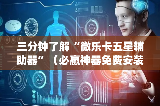 三分钟了解“微乐卡五星辅助器”（必赢神器免费安装)