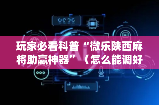 玩家必看科普“微乐陕西麻将助赢神器”（怎么能调好牌)