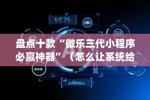 盘点十款“微乐三代小程序必赢神器”（怎么让系统给自己好牌)