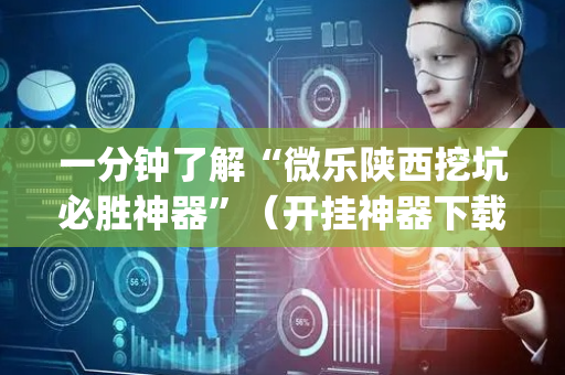 一分钟了解“微乐陕西挖坑必胜神器”（开挂神器下载)