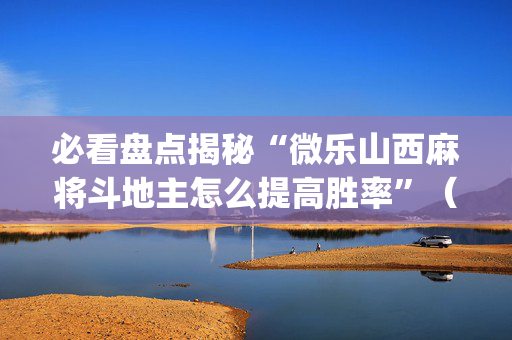 必看盘点揭秘“微乐山西麻将斗地主怎么提高胜率”（充会员胜率高)