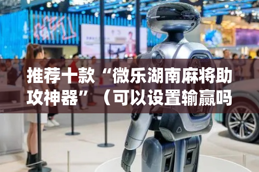 推荐十款“微乐湖南麻将助攻神器”（可以设置输赢吗)