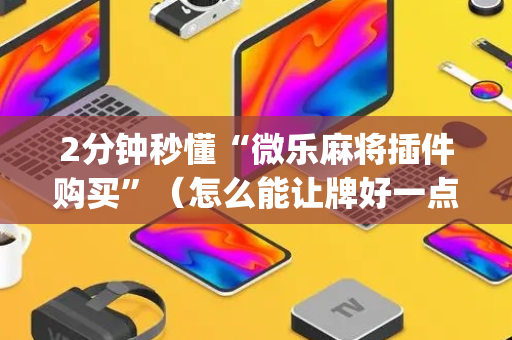 2分钟秒懂“微乐麻将插件购买”（怎么能让牌好一点)