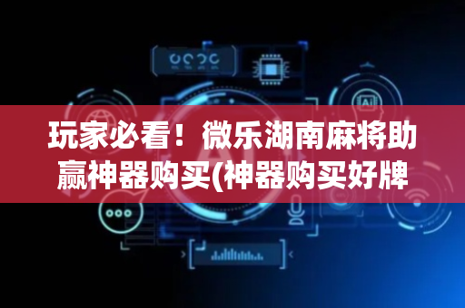 玩家必看！微乐湖南麻将助赢神器购买(神器购买好牌规律)
