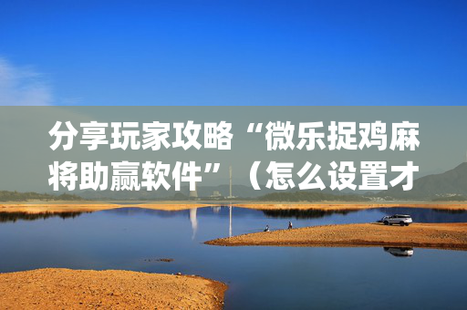 分享玩家攻略“微乐捉鸡麻将助赢软件”（怎么设置才能赢)