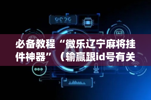 必备教程“微乐辽宁麻将挂件神器”（输赢跟id号有关系吗)