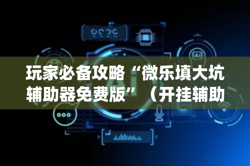 玩家必备攻略“微乐填大坑辅助器免费版”（开挂辅助插件)