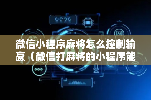 微信小程序麻将怎么控制输赢（微信打麻将的小程序能调胜率吗）