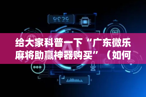 给大家科普一下“广东微乐麻将助赢神器购买”（如何提高胜率)