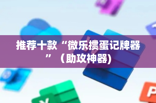 推荐十款“微乐掼蛋记牌器”（助攻神器)