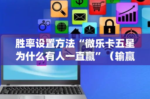 胜率设置方法“微乐卡五星为什么有人一直赢”（输赢规律)