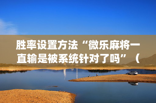 胜率设置方法“微乐麻将一直输是被系统针对了吗”（万能开挂神器)