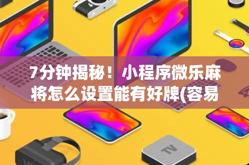 7分钟揭秘！小程序微乐麻将怎么设置能有好牌(容易胡牌的技巧)
