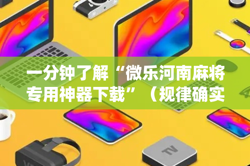 一分钟了解“微乐河南麻将专用神器下载”（规律确实有挂)