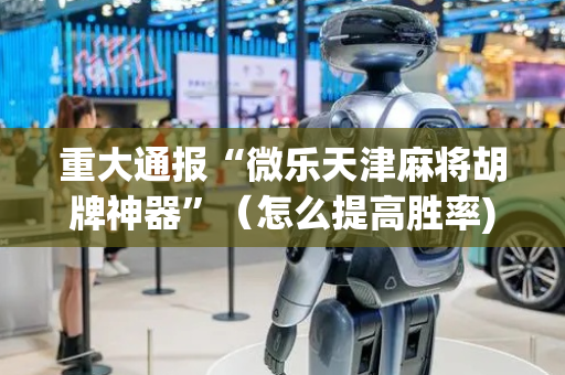 重大通报“微乐天津麻将胡牌神器”（怎么提高胜率)