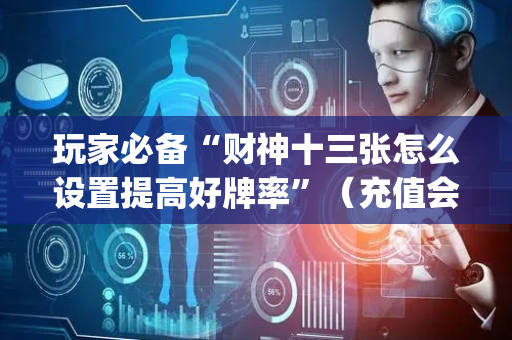 玩家必备“财神十三张怎么设置提高好牌率”（充值会提高胜率么)