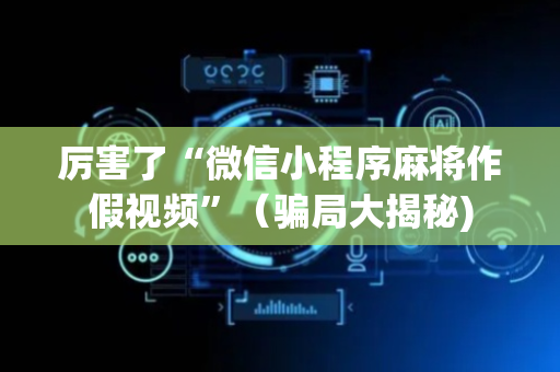 厉害了“微信小程序麻将作假视频”（骗局大揭秘)