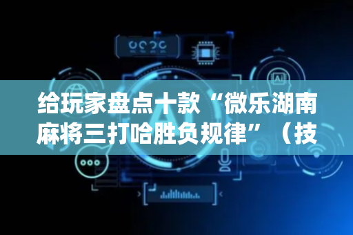 给玩家盘点十款“微乐湖南麻将三打哈胜负规律”（技巧和打好牌方法)