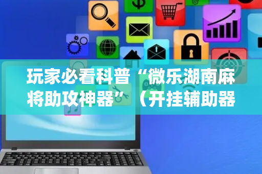 玩家必看科普“微乐湖南麻将助攻神器”（开挂辅助器插件)